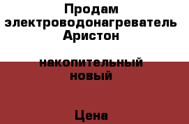 Продам электроводонагреватель Аристон, накопительный,новый › Цена ­ 4 000 - Воронежская обл., Воронеж г. Электро-Техника » Бытовая техника   . Воронежская обл.